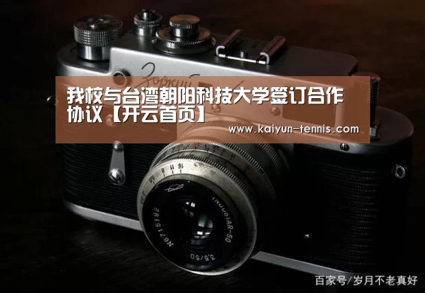 我校与台湾朝阳科技大学签订合作协议【开云首页】(图1) 开云体育