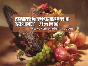 成都市治疗甲状腺结节哪家医院好-开云官网(图1) 开云体育
