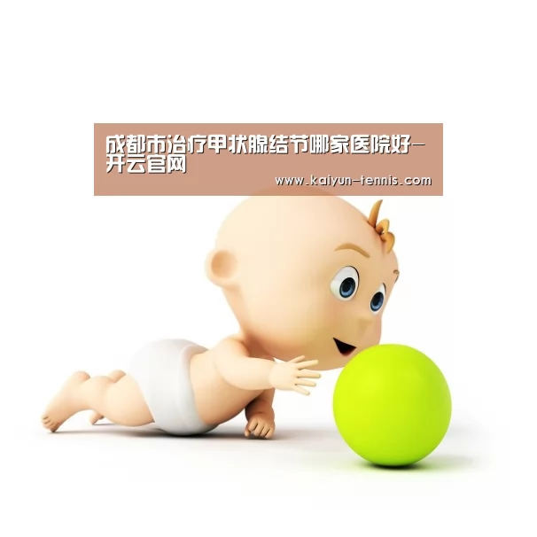 成都市治疗甲状腺结节哪家医院好-开云官网(图3) 开云首页