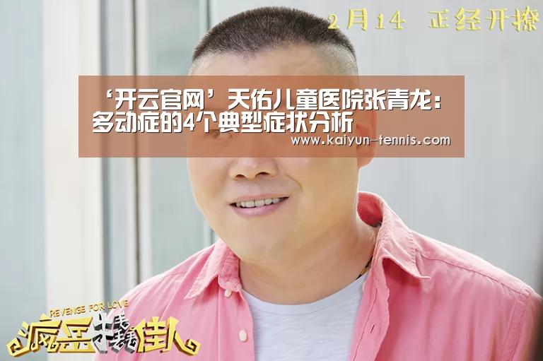 ‘开云官网’天佑儿童医院张青龙:多动症的4个典型症状分析(图2) 开云品牌