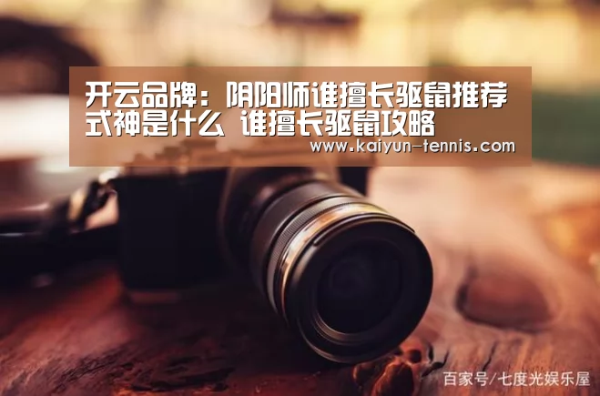 开云品牌:阴阳师谁擅长驱鼠推荐式神是什么 谁擅长驱鼠攻略(图3) 开云首页