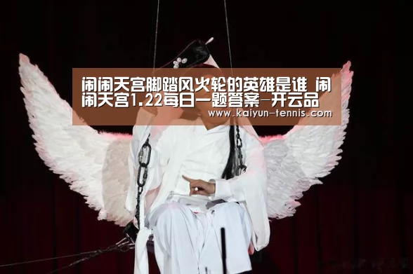 闹闹天宫脚踏风火轮的英雄是谁 闹闹天宫1.22每日一题答案-开云品牌(图1) 开云首页