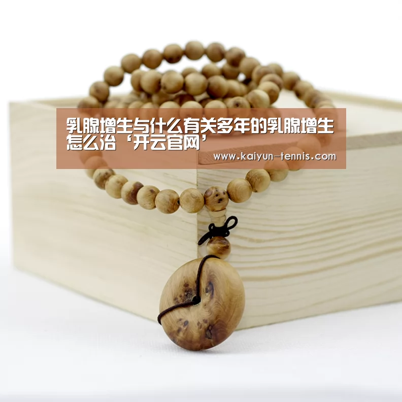 乳腺增生与什么有关多年的乳腺增生怎么治‘开云官网’(图3) 开云首页