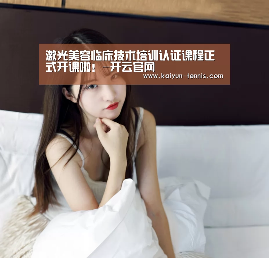 激光美容临床技术培训认证课程正式开课啦!-开云官网(图1) 开云首页