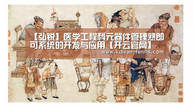 【弘锐】医学工程科元器件管理熟即可系统的开发与应用【开云官网】(图1) 开云体育