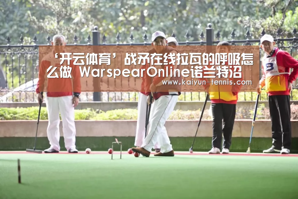 ‘开云体育’战矛在线拉瓦的呼吸怎么做 WarspearOnline诺兰特沼泽任务(图1) 开云官网