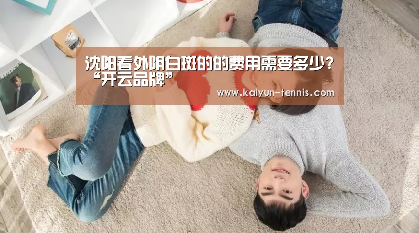 沈阳看外阴白斑的的费用需要多少?“开云品牌”(图2) 开云官网